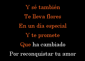 Y S(e taxnbi(en
Te Heva flores
En un dia especial
Y te promete
Que ha caInbiado

Por reconquistar tu amor