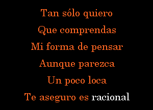 Tan 5610 quiero
Que comprendas
Mi forma de pensar

Aunque parezca

Un poco loca

Te aseguro es racional l