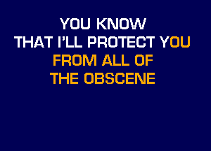 YOU KNOW
THAT I'LL PROTECT YOU
FROM ALL OF
THE OBSCENE
