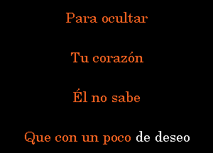 Para ocultar

Tu coraz6n

El no sabe

Que con un poco de deseo