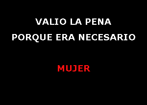 VALIO LA PENA
PORQUE ERA NECESARIO

MUJER