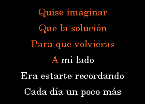 Quise imaginar
Que la soluci6n
Para que volvieras
A mi lado
Era estarte recordzmdo

Cada dia 1m poco mils