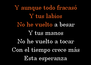 Y aunque todo fracas6
Y tus labios
No he vuelto a besar
Y tus manos
No he vuelto a tocar

Con el tiempo crece mz'as

Esta esperanza l