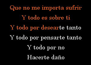 Que no me iInporta sufrir
Y todo es sobre ti
Y todo p014 desearte tanto
Y todo p014 pensarte tanto
Y todo per 110

Hacerte daflo