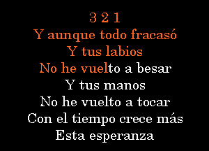 3 2 1
Y aunque todo fracas6
Y tus labios
No he vuelto a besar
Y tus manos
No he vuelto a tocar

Con el tiempo crece mz'as
Esta esperanza l