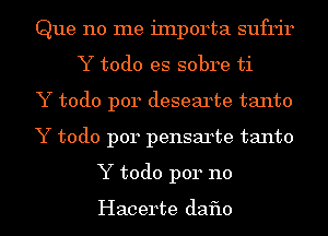 Que no me iInporta sufrir
Y todo es sobre ti
Y todo p014 desearte tanto
Y todo p014 pensarte tanto
Y todo per 110

Hacerte daflo