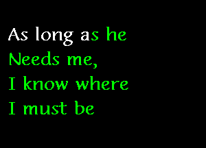 As long as he
Needs me,

I know where
I must be