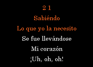 2 1
Sabk'endo

Lo que yo la necesito

Se fue lleva'mdose
Mi coraz6n

Uh, oh, oh!