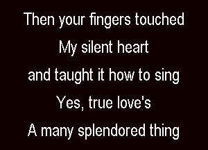 Then your fingers touched
My silent heart

and taught it how to sing
Yes, true Iove's

A many splendored thing