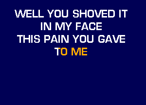 WELL YOU SHOVED IT
IN MY FACE
THIS PAIN YOU GAVE
TO ME