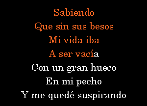 Sabiendo
Que sin sus besos
Mi Vida iba
A ser vacia
Con un gran hueco

En mi pecho

Y me qued(e suspirando l