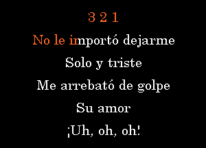 3 2 1
No 19 import6 dejarme

Solo y triste

Me arrebat6 de golpe

Su amor
Uh, oh, oh!