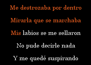 Me destrozaba p014 dentro

Mirarla que se marchaba

Mis labios se me sellaron
N0 pude decirle nada

Y me qued(e suspirando