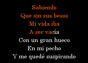 Sabiendo
Que sin sus besos
Mi Vida iba
A ser vacia
Con un gran hueco

En mi pecho

Y me qued(e suspirando l