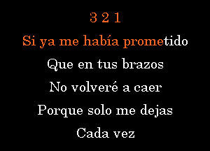 3 2 1
Si ya me habia prometido
Que en tus brazos
N0 v01ver(e a caer
Porque solo me dejas

Cada vez