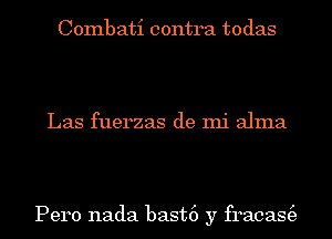 Combati contra todas

Las fuerzas de mi alma

Pero nada bast6 y fracas(e