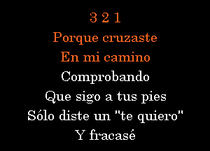 3 2 l
Porque cruzaste
En mi camjno
Comprobando
Que sigo a tus pies
S610 diste un te quiero
Y fracas(a