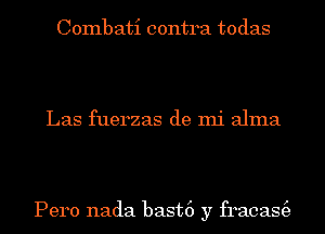 Combati contra todas

Las fuerzas de mi alma

Pero nada bast6 y fracas(e