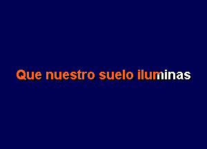 Que nuestro suelo iluminas