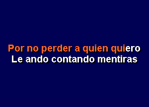 For no perder a quien quiero

Le ando contando mentiras