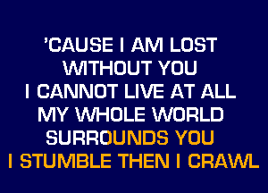 'CAUSE I AM LOST
INITHOUT YOU
I CANNOT LIVE AT ALL
MY INHOLE WORLD
SURROUNDS YOU
I STUMBLE THEN I CRAWL