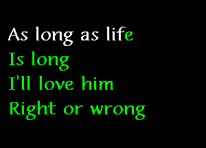 As long as life
Is long

I'll love him
Right or wrong