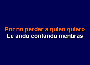 For no perder a quien quiero

Le ando contando mentiras