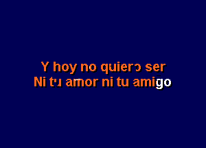 Y hoy no quiera ser

Ni t'l amor ni tu amigo