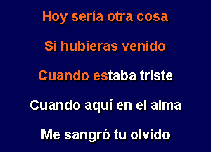 Hoy seria otra cosa
Si hubieras venido

Cuando estaba triste

Cuando aqui en el alma

Me sangrb tu olvido