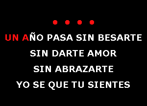 o o o 0
UN ANO PASA SIN BESARTE
SIN DARTE AMOR
SIN ABRAZARTE
Y0 SE QUE TU SIENTES