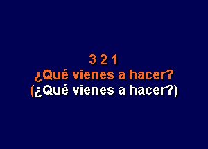 321

gQufa vienes a hacer?
(aQue'e vienes a hacer?)