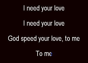 I need your love

I need your love

God speed your love, to me

To me