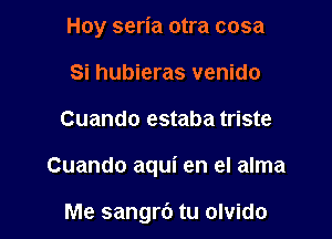 Hoy seria otra cosa
Si hubieras venido

Cuando estaba triste

Cuando aqui en el alma

Me sangrb tu olvido