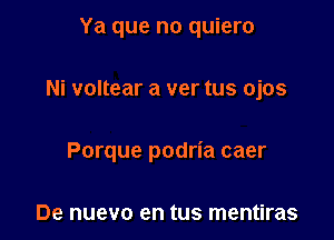 Ya que no quiero

Ni voltear a ver tus ojos

Porque podria caer

De nuevo en tus mentiras