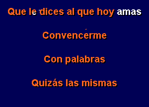 Que Ie dices al que hay amas

Convencierme

Con palabras

Quizas Ias mismas