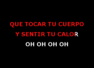 QUE TOCAR TU CUERPO

Y SENTIR TU CALOR
OH OH 0H 0H