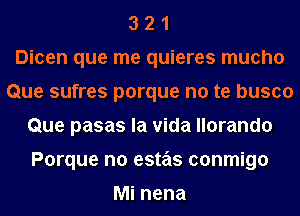 3 2 1
Dicen que me quieres mucho
Que sufres porque no te busco
Que pasas la Vida llorando
Porque no estas conmigo

Mi nena