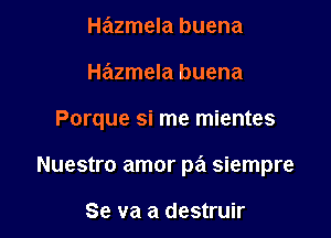 Hazmela buena
Hazmela buena

Porque si me mientes

Nuestro amor pa siempre

Se va a destruir