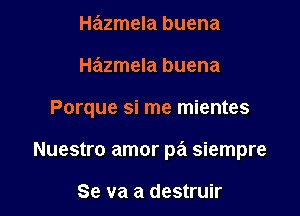 Hazmela buena
Hazmela buena

Porque si me mientes

Nuestro amor pa siempre

Se va a destruir