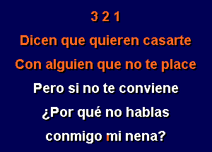 3 2 1
Dicen que quieren casarte
Con alguien que no te place
Pero si no te conviene
gPor qu6. n0 hablas

conmigo mi nena?