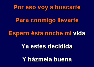 Por eso voy a buscarte

Para conmigo Ilevarte

Espero c'esta noche mi vida

Ya estes decidida

Y hazmela buena