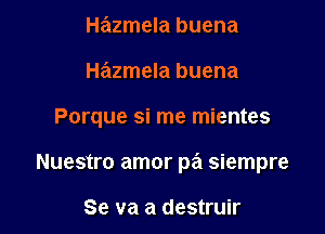 Hazmela buena
Hazmela buena

Porque si me mientes

Nuestro amor pa siempre

Se va a destruir