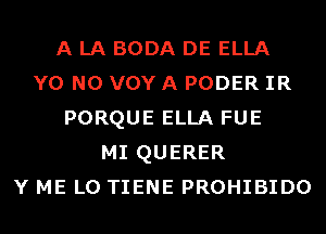 A LA BODA DE ELLA
Y0 N0 VOY A PODER IR
PORQUE ELLA FUE
MI QUERER
Y ME L0 TIENE PROHIBIDO