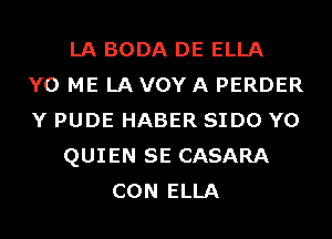 LA BODA DE ELLA
Y0 ME LA VOY A PERDER
Y PUDE HABER SIDO Y0
QUIEN SE CASARA
CON ELLA