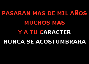 PASARAN MAS DE MIL ANOS
MUCHOS MAS
Y A TU CARACTER
NUNCA SE ACOSTUMBRARA