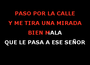 PASO POR LA CALLE
Y ME TIRA UNA MIRADA
BIEN MALA
QUE LE PASA A ESE SENOR