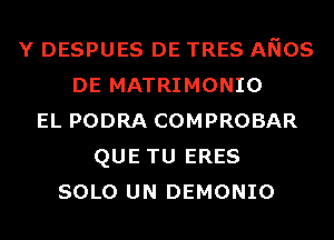 Y DESPUES DE TRES ANOS
DE MATRIMONIO
EL PODRA COMPROBAR
QUE TU ERES
SOLO UN DEMONIO