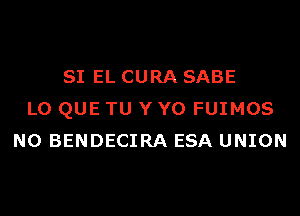 SI EL CURA SABE
L0 QUE TU Y Y0 FUIMOS
N0 BENDECIRA ESA UNION