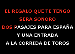 EL REGALO QUE TE TENGO
SERA SONORO
DOS PASAJ ES PARA ESPANA
Y UNA ENTRADA
A LA CORRIDA DE TOROS