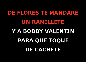 DE FLORES TE MANDARE
UN RAMILLETE
Y A BOBBY VALENTIN
PARA QUE TOQUE
DE CACHETE